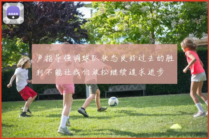 卢指导强调球队状态良好过去的胜利不能让我们放松继续追求进步