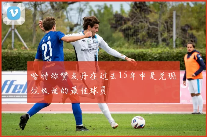 哈特称赞麦丹在过去15年中是兑现垃圾话的最佳球员