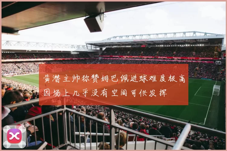 黄潜主帅称赞姆巴佩进球难度极高因场上几乎没有空间可供发挥