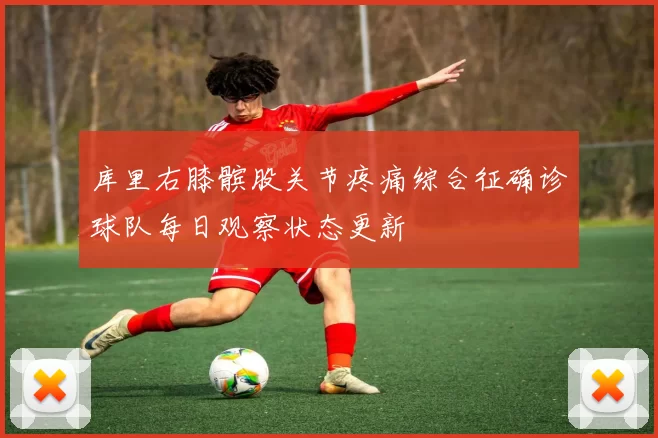 库里右膝髌股关节疼痛综合征确诊球队每日观察状态更新