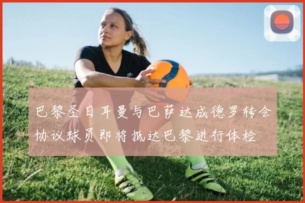 巴黎圣日耳曼与巴萨达成德罗转会协议球员即将抵达巴黎进行体检