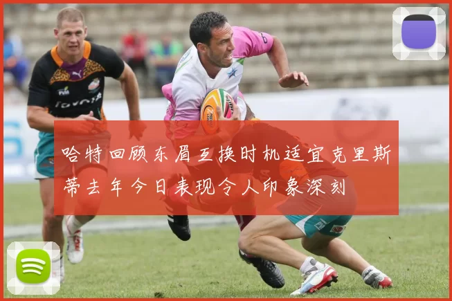 哈特回顾东眉互换时机适宜克里斯蒂去年今日表现令人印象深刻