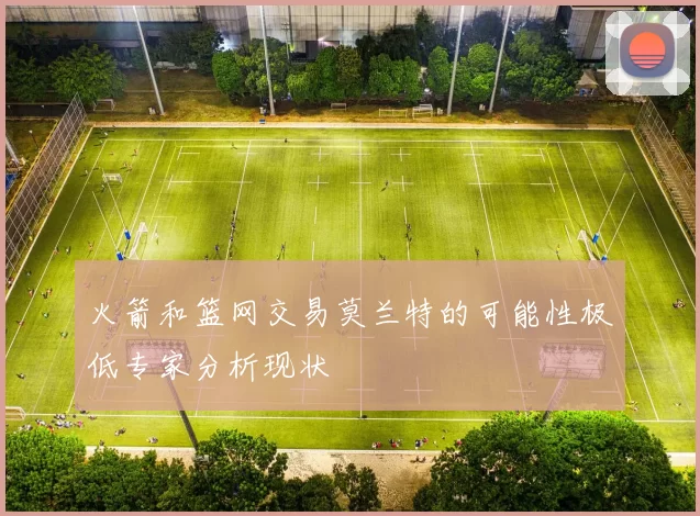 火箭和篮网交易莫兰特的可能性极低专家分析现状