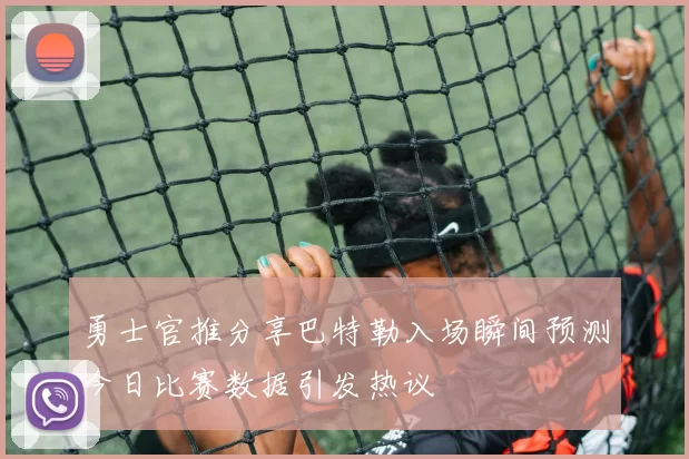 勇士官推分享巴特勒入场瞬间预测今日比赛数据引发热议
