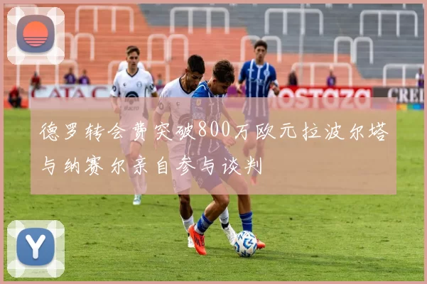德罗转会费突破800万欧元拉波尔塔与纳赛尔亲自参与谈判